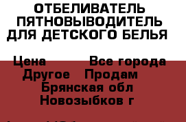 ОТБЕЛИВАТЕЛЬ-ПЯТНОВЫВОДИТЕЛЬ ДЛЯ ДЕТСКОГО БЕЛЬЯ › Цена ­ 190 - Все города Другое » Продам   . Брянская обл.,Новозыбков г.